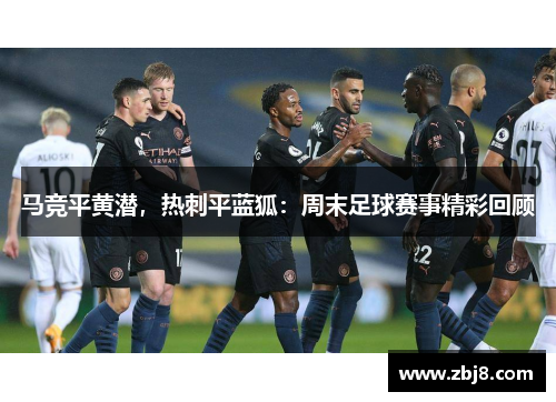 马竞平黄潜，热刺平蓝狐：周末足球赛事精彩回顾